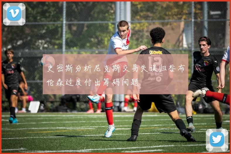 史密斯分析尼克斯交易失误归咎布伦森过度付出筹码问题