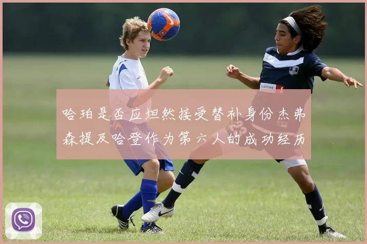 哈珀是否应坦然接受替补身份杰弗森提及哈登作为第六人的成功经历