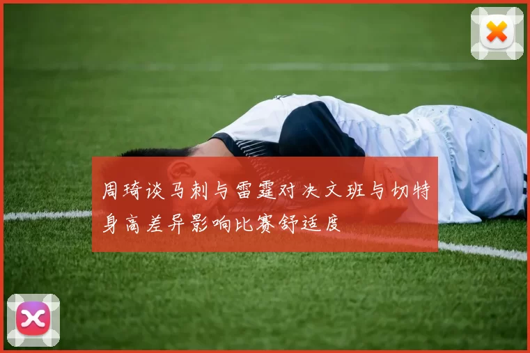 周琦谈马刺与雷霆对决文班与切特身高差异影响比赛舒适度