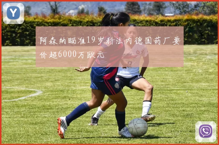阿森纳瞄准19岁科法内德国药厂要价超6000万欧元