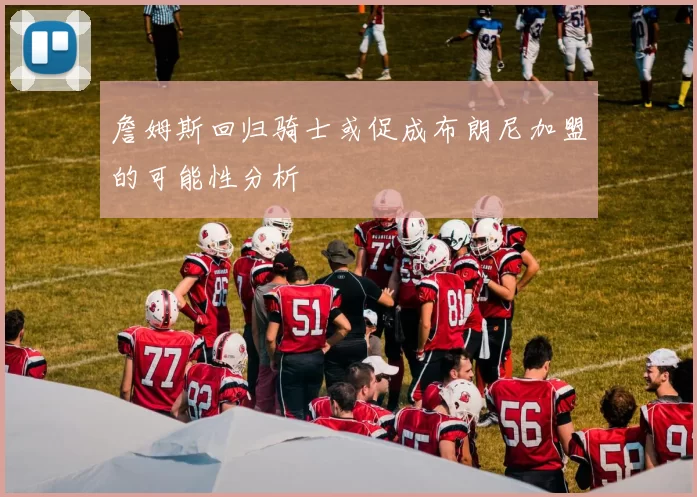 詹姆斯回归骑士或促成布朗尼加盟的可能性分析