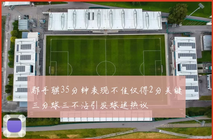 鄢手骐35分钟表现不佳仅得2分关键三分球三不沾引发球迷热议