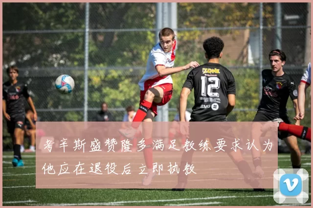 考辛斯盛赞隆多满足教练要求认为他应在退役后立即执教