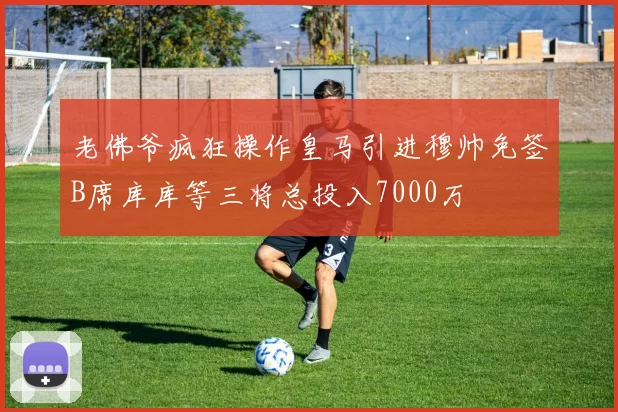 老佛爷疯狂操作皇马引进穆帅免签B席库库等三将总投入7000万