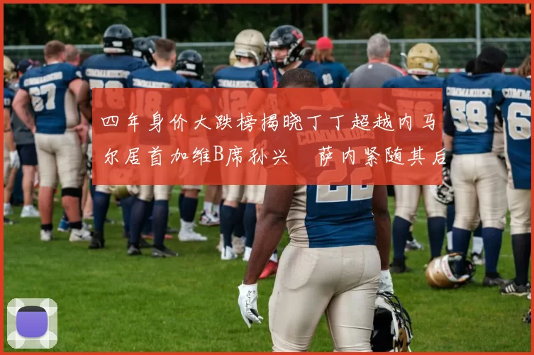 四年身价大跌榜揭晓丁丁超越内马尔居首加维B席孙兴慜萨内紧随其后