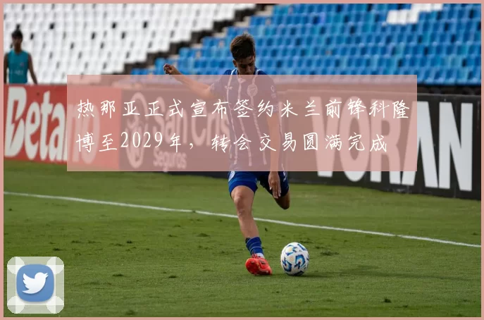 热那亚正式宣布签约米兰前锋科隆博至2029年，转会交易圆满完成