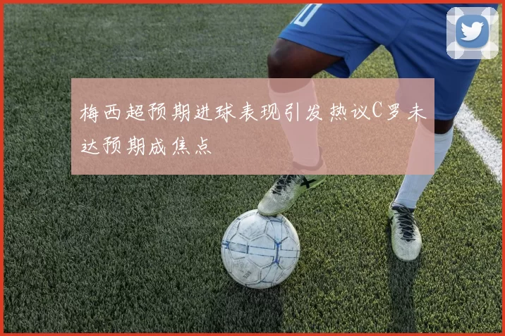 梅西超预期进球表现引发热议C罗未达预期成焦点
