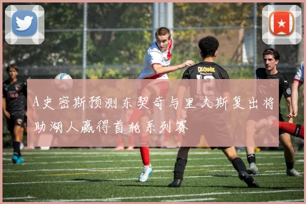 A史密斯预测东契奇与里夫斯复出将助湖人赢得首轮系列赛
