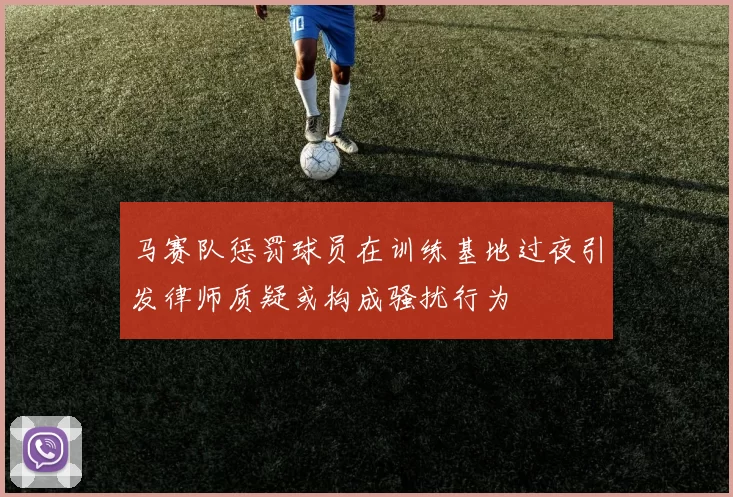 马赛队惩罚球员在训练基地过夜引发律师质疑或构成骚扰行为