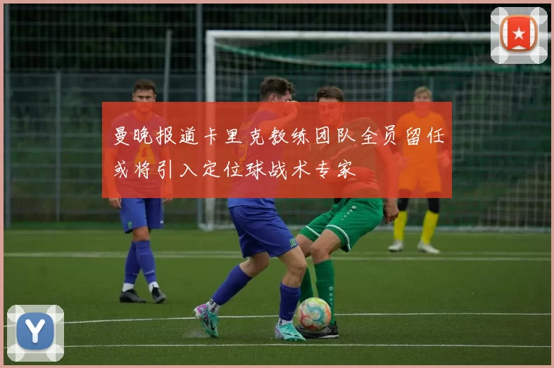 曼晚报道卡里克教练团队全员留任或将引入定位球战术专家
