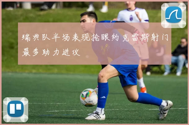 瑞典队半场表现抢眼约克雷斯射门最多助力进攻