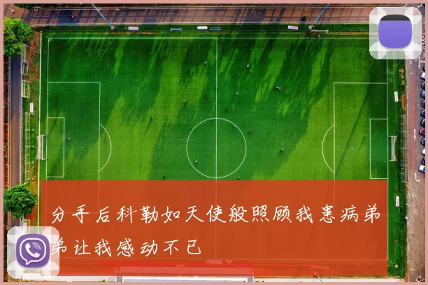 分手后科勒如天使般照顾我患病弟弟让我感动不已