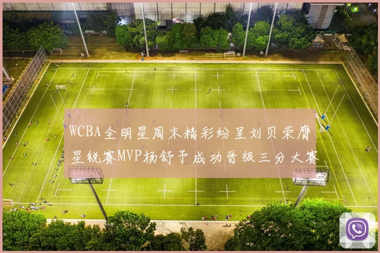 WCBA全明星周末精彩纷呈刘贝荣膺星锐赛MVP杨舒予成功晋级三分大赛决赛