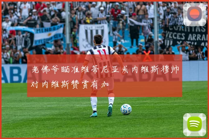老佛爷瞄准维蒂尼亚或内维斯穆帅对内维斯赞赏有加