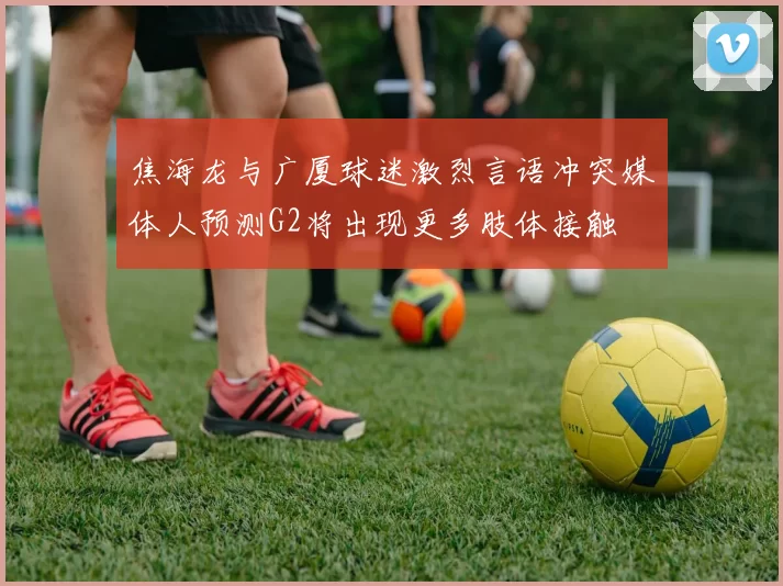 焦海龙与广厦球迷激烈言语冲突媒体人预测G2将出现更多肢体接触