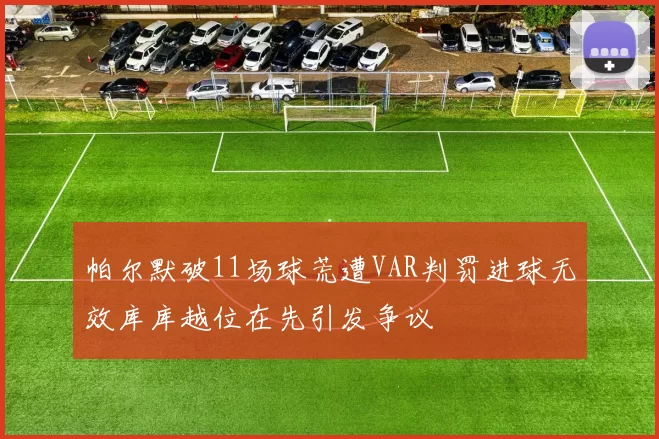 帕尔默破11场球荒遭VAR判罚进球无效库库越位在先引发争议