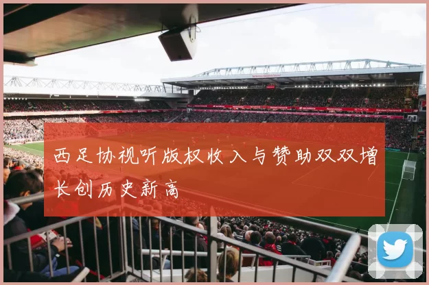 西足协视听版权收入与赞助双双增长创历史新高