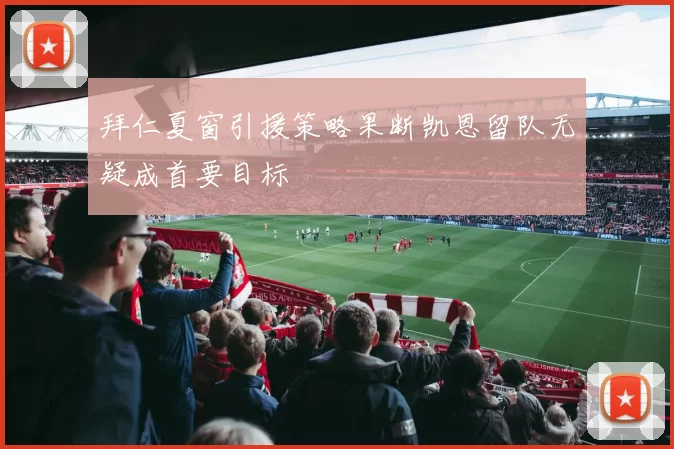 拜仁夏窗引援策略果断凯恩留队无疑成首要目标