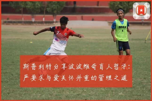 斯普利特分享波波维奇育人哲学：严要求与爱关怀并重的管理之道