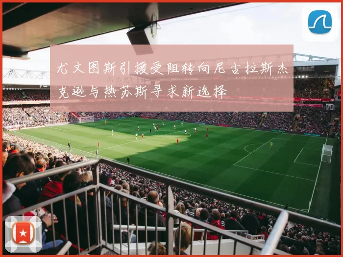 尤文图斯引援受阻转向尼古拉斯杰克逊与热苏斯寻求新选择