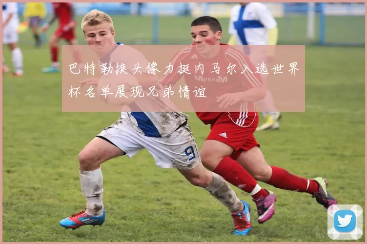巴特勒换头像力挺内马尔入选世界杯名单展现兄弟情谊