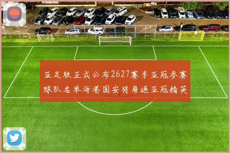 亚足联正式公布2627赛季亚冠参赛球队名单海港国安将角逐亚冠精英联赛